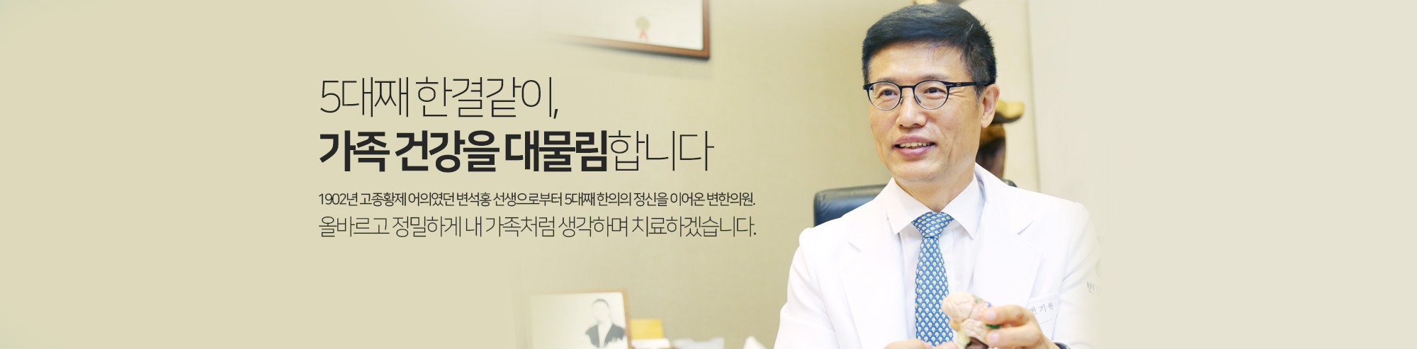 5대째 한결같이 가족 건강을 대물림합니다. 1902년 고종황제 어의였던 변석홍 선생으로부터 5대째 한의의 정신을 이어온 변한의원. 올바르고 정밀하게 내 가족처럼 생각하며 치료하겠습니다.