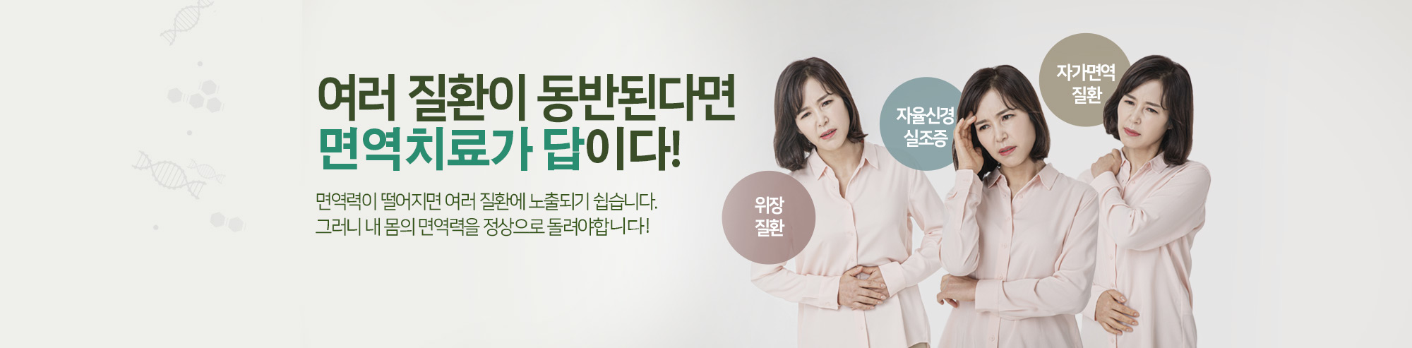 여러 질환이 동반된다면 면역치료가 답이다!  면역력이 떨어지면 여러 질환에 노출되기 쉽습니다. 그러니 내 몸의 면역력을 정상으로 돌려야 합니다!