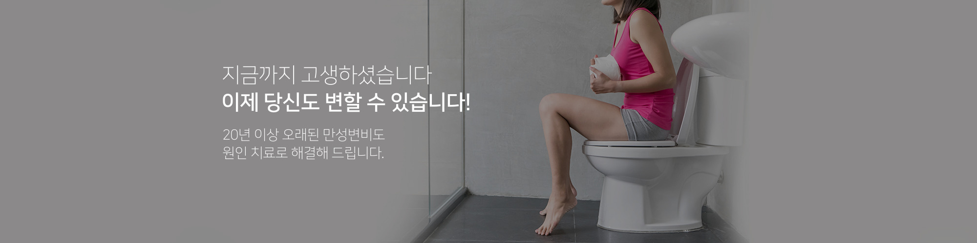 지금까지 고생하셨습니다 이제 당신도 변할 수 있습니다! 20년 이상 오래된 만성변비도 원인치료로 해결해드립니다.