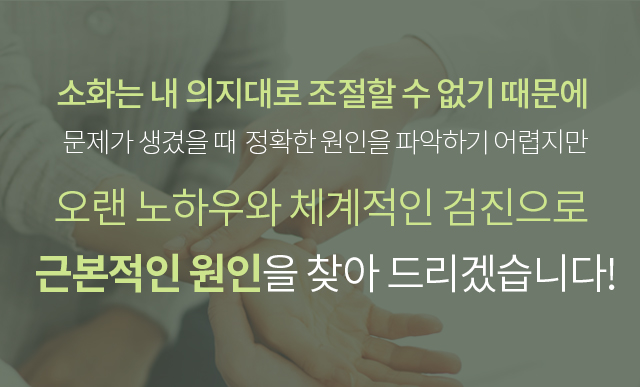 소화는 내 의지대로 조절할 수 없기 때문에 문제가 생겼을때 정확한 원인을 파악하기 어렵지만 오랜 노하우와 체계적인 검진으로 근본적인 원인을 찾아 드리겠습니다.