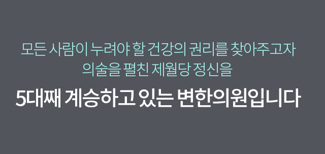 모든 사람이 누려야 할 건강의 권리를 찾아주고자 의술을 펼친 제월당 정신을 5대째 계승하고 있는 변한의원입니다