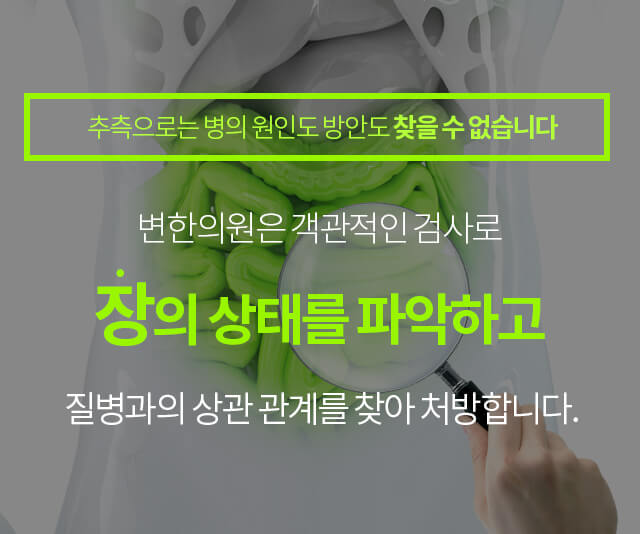 추측으로는 병의 원인도 방안도 찾을 수 없습니다. 변한의원은 객관적인 검사로 장의 상태를 파악하고 질병과의 상관 관계를 찾아 처방합니다.